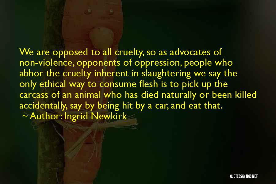 Ingrid Newkirk Quotes: We Are Opposed To All Cruelty, So As Advocates Of Non-violence, Opponents Of Oppression, People Who Abhor The Cruelty Inherent