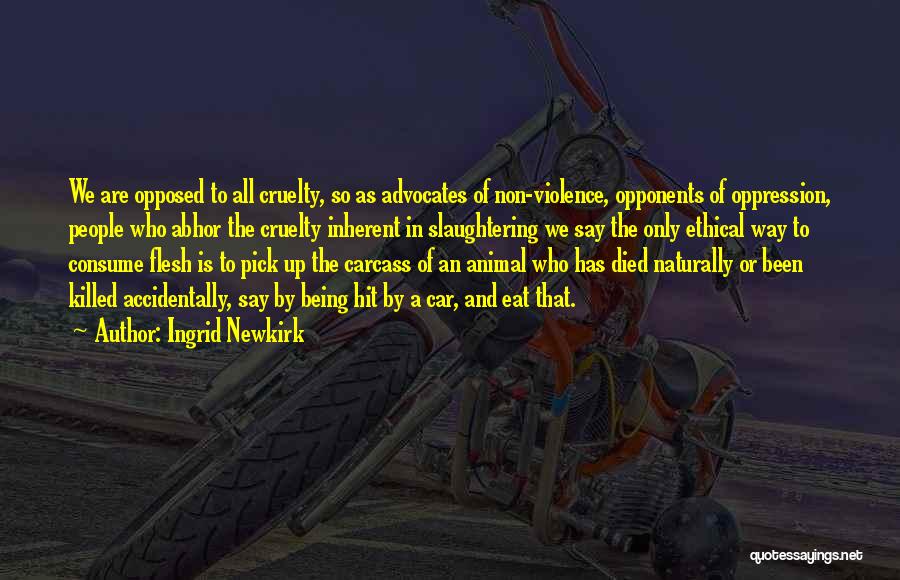 Ingrid Newkirk Quotes: We Are Opposed To All Cruelty, So As Advocates Of Non-violence, Opponents Of Oppression, People Who Abhor The Cruelty Inherent