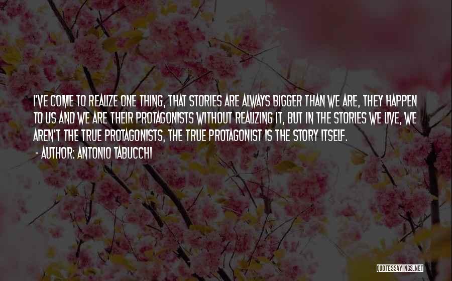 Antonio Tabucchi Quotes: I've Come To Realize One Thing, That Stories Are Always Bigger Than We Are, They Happen To Us And We