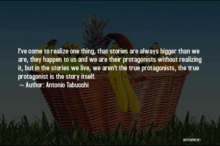 Antonio Tabucchi Quotes: I've Come To Realize One Thing, That Stories Are Always Bigger Than We Are, They Happen To Us And We