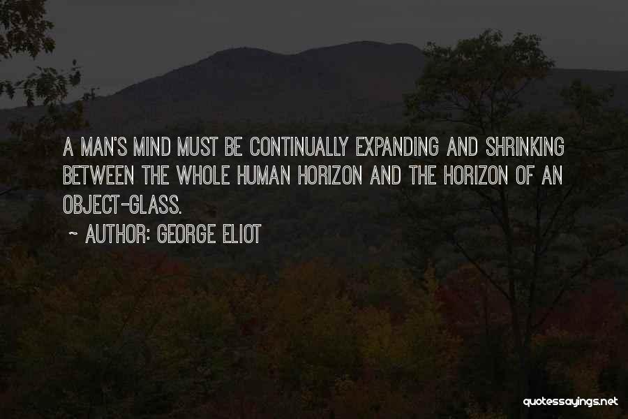 George Eliot Quotes: A Man's Mind Must Be Continually Expanding And Shrinking Between The Whole Human Horizon And The Horizon Of An Object-glass.