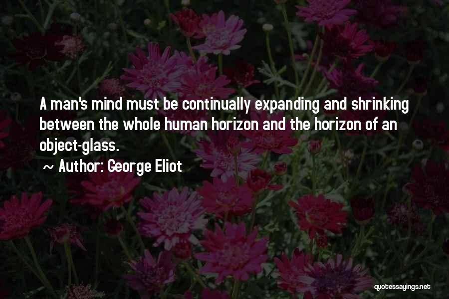 George Eliot Quotes: A Man's Mind Must Be Continually Expanding And Shrinking Between The Whole Human Horizon And The Horizon Of An Object-glass.