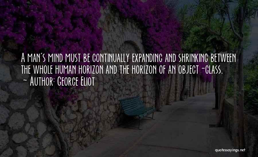 George Eliot Quotes: A Man's Mind Must Be Continually Expanding And Shrinking Between The Whole Human Horizon And The Horizon Of An Object-glass.