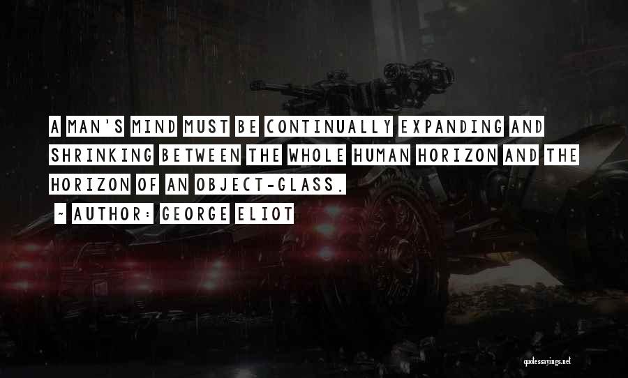 George Eliot Quotes: A Man's Mind Must Be Continually Expanding And Shrinking Between The Whole Human Horizon And The Horizon Of An Object-glass.