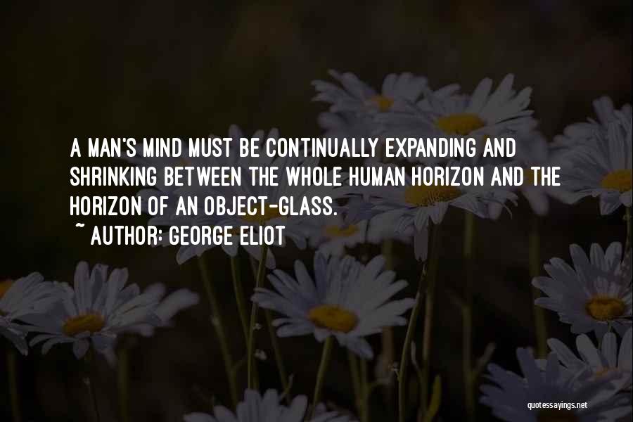 George Eliot Quotes: A Man's Mind Must Be Continually Expanding And Shrinking Between The Whole Human Horizon And The Horizon Of An Object-glass.