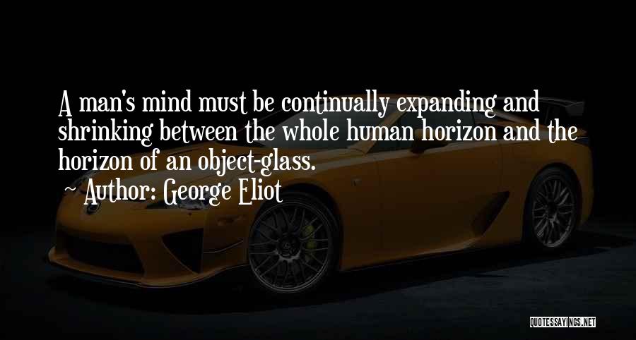 George Eliot Quotes: A Man's Mind Must Be Continually Expanding And Shrinking Between The Whole Human Horizon And The Horizon Of An Object-glass.