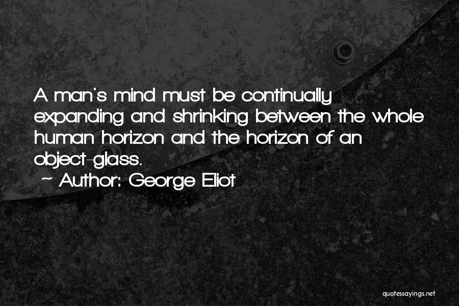George Eliot Quotes: A Man's Mind Must Be Continually Expanding And Shrinking Between The Whole Human Horizon And The Horizon Of An Object-glass.