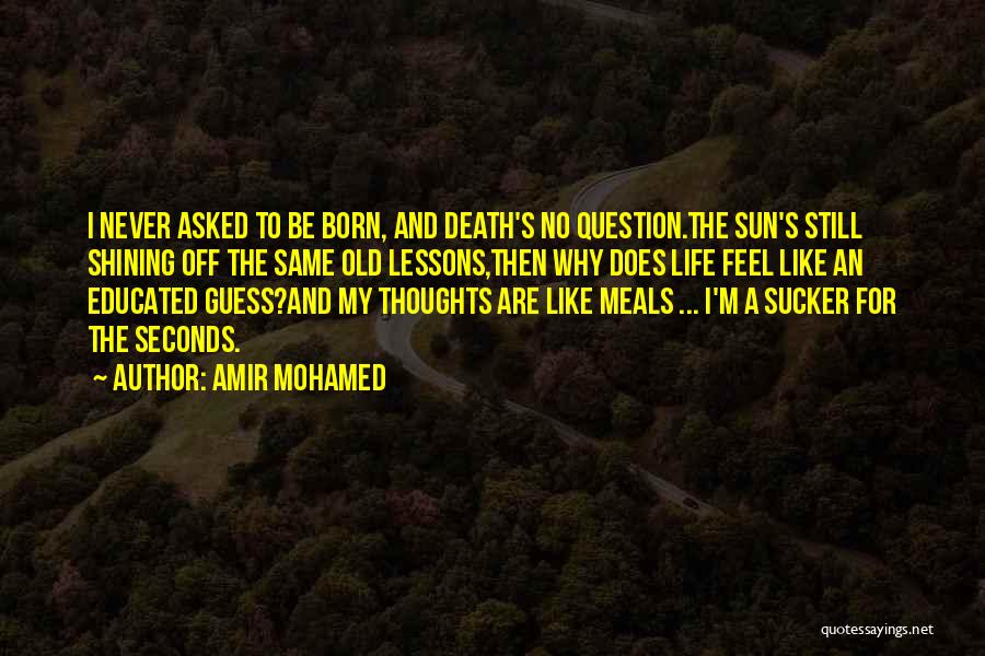 Amir Mohamed Quotes: I Never Asked To Be Born, And Death's No Question.the Sun's Still Shining Off The Same Old Lessons,then Why Does