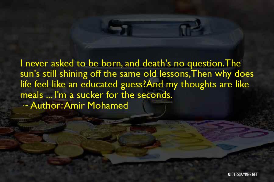 Amir Mohamed Quotes: I Never Asked To Be Born, And Death's No Question.the Sun's Still Shining Off The Same Old Lessons,then Why Does