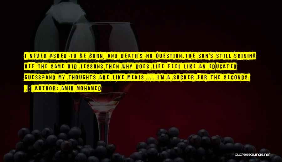 Amir Mohamed Quotes: I Never Asked To Be Born, And Death's No Question.the Sun's Still Shining Off The Same Old Lessons,then Why Does