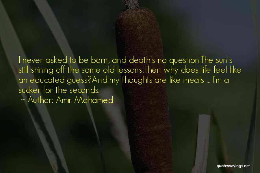 Amir Mohamed Quotes: I Never Asked To Be Born, And Death's No Question.the Sun's Still Shining Off The Same Old Lessons,then Why Does