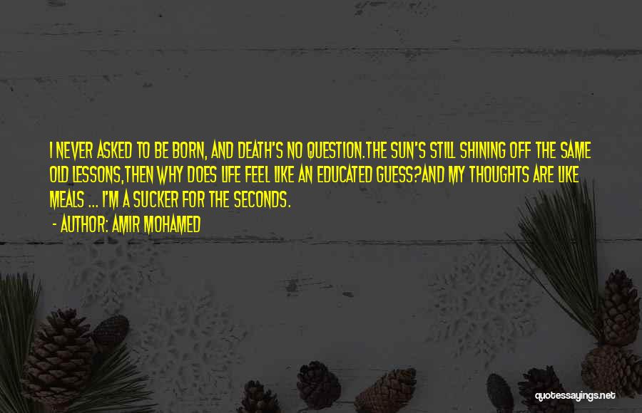 Amir Mohamed Quotes: I Never Asked To Be Born, And Death's No Question.the Sun's Still Shining Off The Same Old Lessons,then Why Does