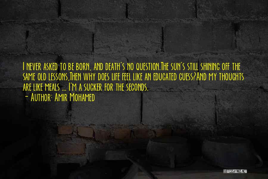 Amir Mohamed Quotes: I Never Asked To Be Born, And Death's No Question.the Sun's Still Shining Off The Same Old Lessons,then Why Does