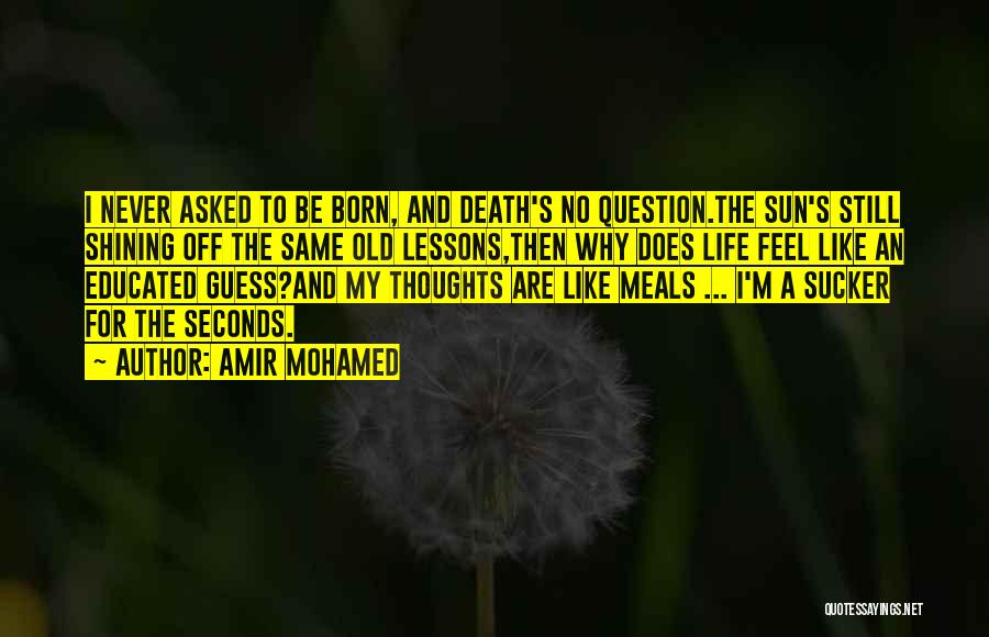 Amir Mohamed Quotes: I Never Asked To Be Born, And Death's No Question.the Sun's Still Shining Off The Same Old Lessons,then Why Does