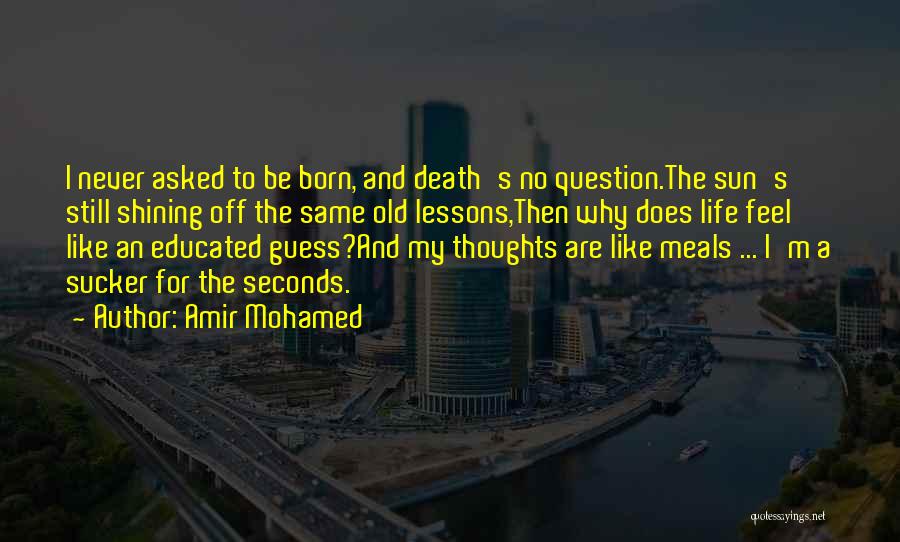 Amir Mohamed Quotes: I Never Asked To Be Born, And Death's No Question.the Sun's Still Shining Off The Same Old Lessons,then Why Does