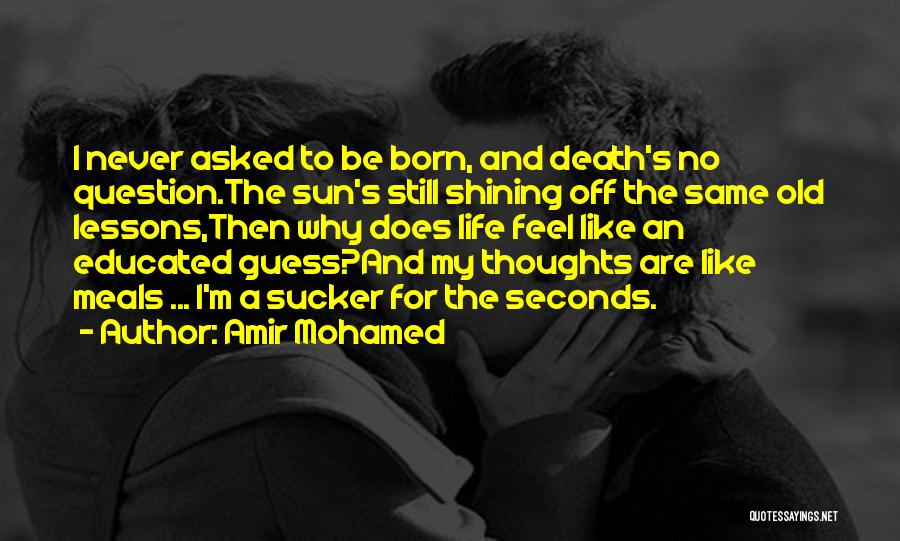 Amir Mohamed Quotes: I Never Asked To Be Born, And Death's No Question.the Sun's Still Shining Off The Same Old Lessons,then Why Does