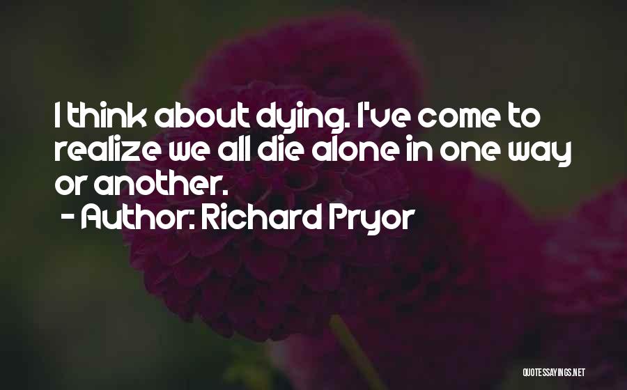 Richard Pryor Quotes: I Think About Dying. I've Come To Realize We All Die Alone In One Way Or Another.