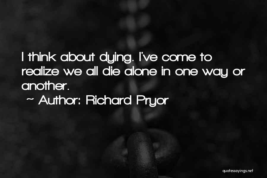 Richard Pryor Quotes: I Think About Dying. I've Come To Realize We All Die Alone In One Way Or Another.