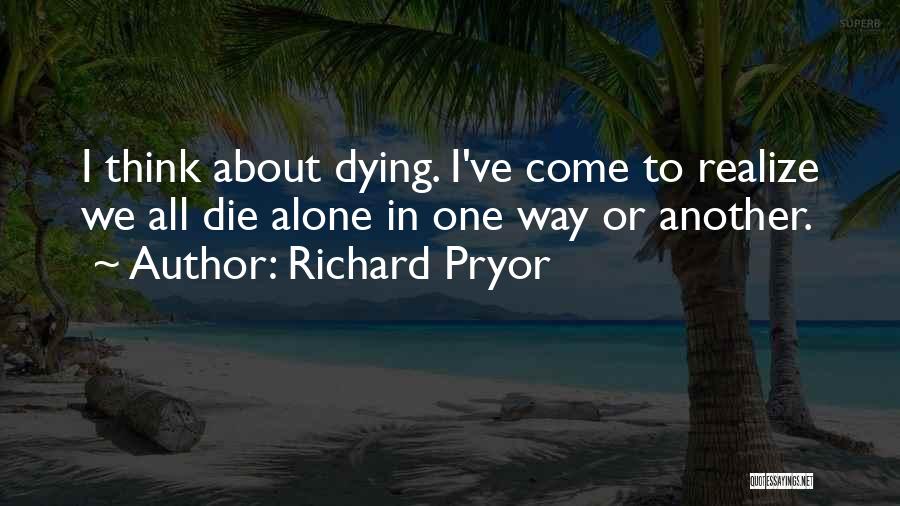 Richard Pryor Quotes: I Think About Dying. I've Come To Realize We All Die Alone In One Way Or Another.