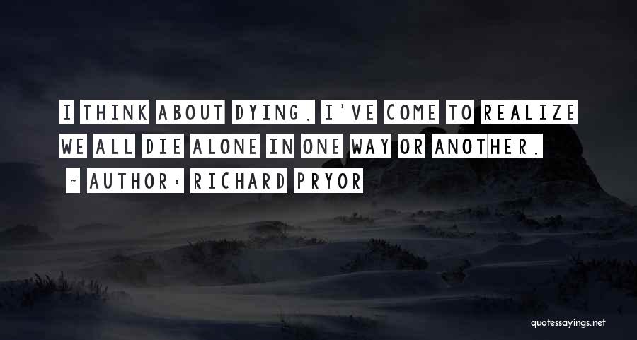 Richard Pryor Quotes: I Think About Dying. I've Come To Realize We All Die Alone In One Way Or Another.