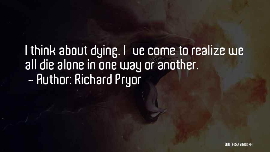 Richard Pryor Quotes: I Think About Dying. I've Come To Realize We All Die Alone In One Way Or Another.