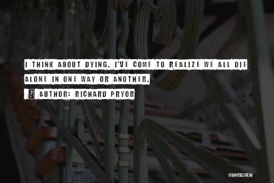 Richard Pryor Quotes: I Think About Dying. I've Come To Realize We All Die Alone In One Way Or Another.