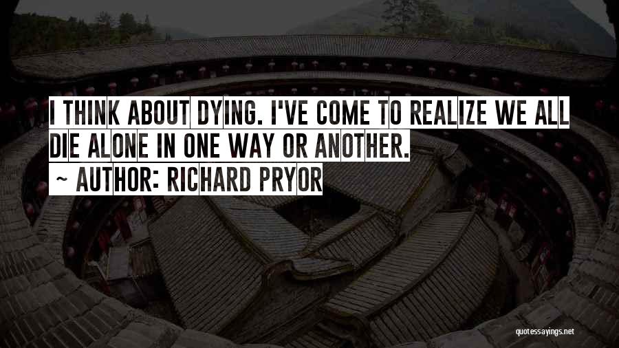 Richard Pryor Quotes: I Think About Dying. I've Come To Realize We All Die Alone In One Way Or Another.