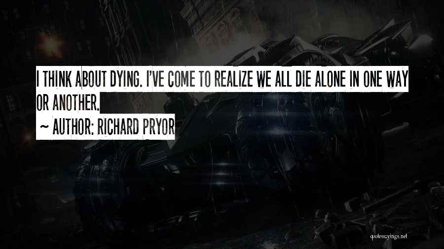 Richard Pryor Quotes: I Think About Dying. I've Come To Realize We All Die Alone In One Way Or Another.