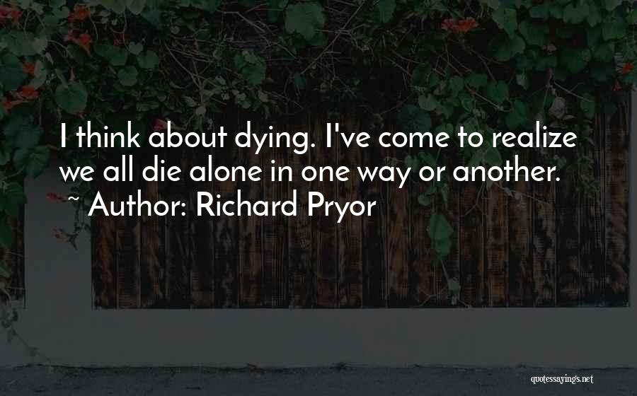 Richard Pryor Quotes: I Think About Dying. I've Come To Realize We All Die Alone In One Way Or Another.