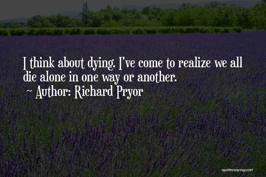 Richard Pryor Quotes: I Think About Dying. I've Come To Realize We All Die Alone In One Way Or Another.