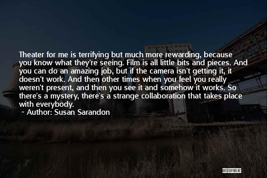 Susan Sarandon Quotes: Theater For Me Is Terrifying But Much More Rewarding, Because You Know What They're Seeing. Film Is All Little Bits