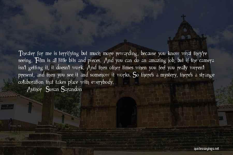 Susan Sarandon Quotes: Theater For Me Is Terrifying But Much More Rewarding, Because You Know What They're Seeing. Film Is All Little Bits