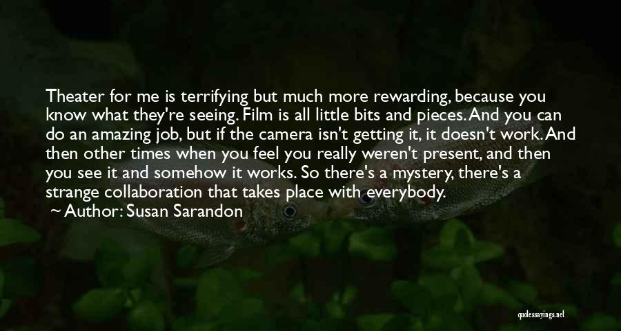 Susan Sarandon Quotes: Theater For Me Is Terrifying But Much More Rewarding, Because You Know What They're Seeing. Film Is All Little Bits