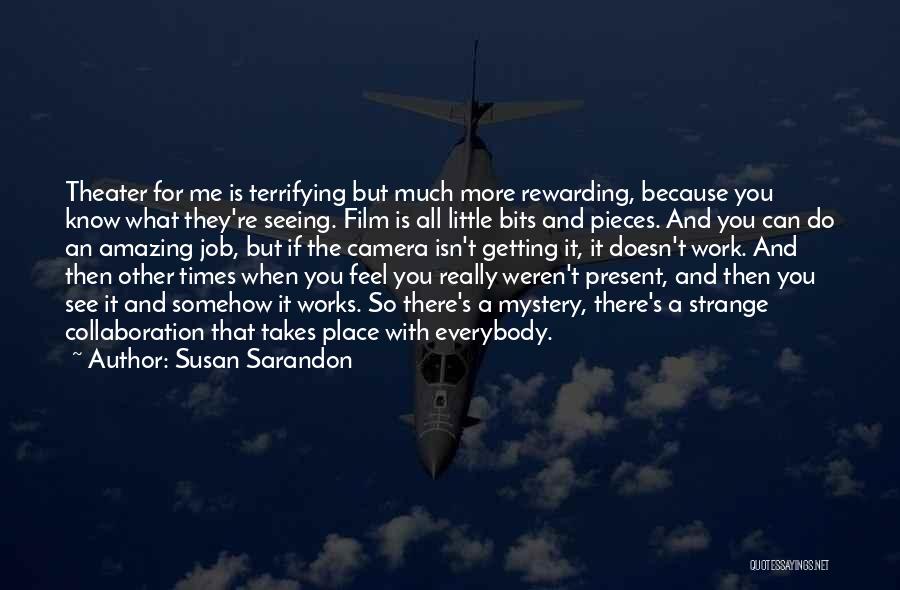 Susan Sarandon Quotes: Theater For Me Is Terrifying But Much More Rewarding, Because You Know What They're Seeing. Film Is All Little Bits