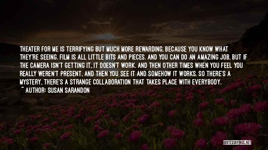 Susan Sarandon Quotes: Theater For Me Is Terrifying But Much More Rewarding, Because You Know What They're Seeing. Film Is All Little Bits