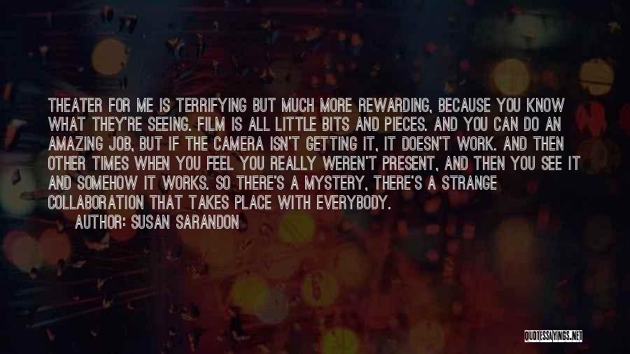 Susan Sarandon Quotes: Theater For Me Is Terrifying But Much More Rewarding, Because You Know What They're Seeing. Film Is All Little Bits