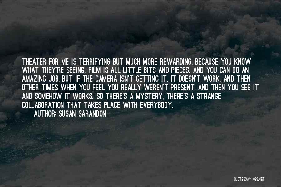 Susan Sarandon Quotes: Theater For Me Is Terrifying But Much More Rewarding, Because You Know What They're Seeing. Film Is All Little Bits