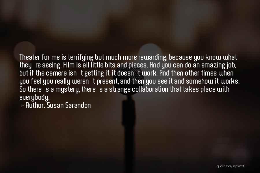 Susan Sarandon Quotes: Theater For Me Is Terrifying But Much More Rewarding, Because You Know What They're Seeing. Film Is All Little Bits