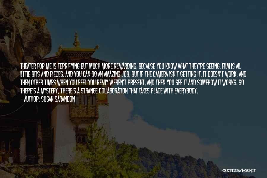 Susan Sarandon Quotes: Theater For Me Is Terrifying But Much More Rewarding, Because You Know What They're Seeing. Film Is All Little Bits
