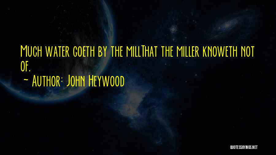 John Heywood Quotes: Much Water Goeth By The Millthat The Miller Knoweth Not Of.