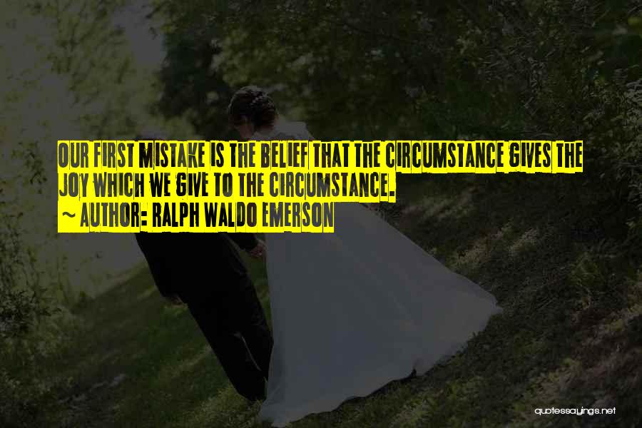 Ralph Waldo Emerson Quotes: Our First Mistake Is The Belief That The Circumstance Gives The Joy Which We Give To The Circumstance.