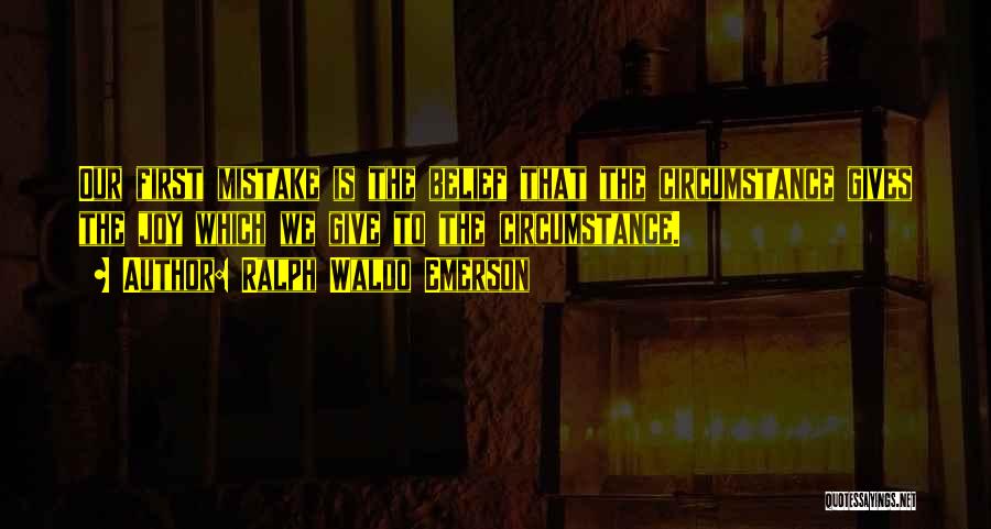 Ralph Waldo Emerson Quotes: Our First Mistake Is The Belief That The Circumstance Gives The Joy Which We Give To The Circumstance.