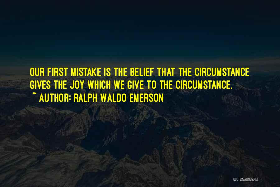 Ralph Waldo Emerson Quotes: Our First Mistake Is The Belief That The Circumstance Gives The Joy Which We Give To The Circumstance.