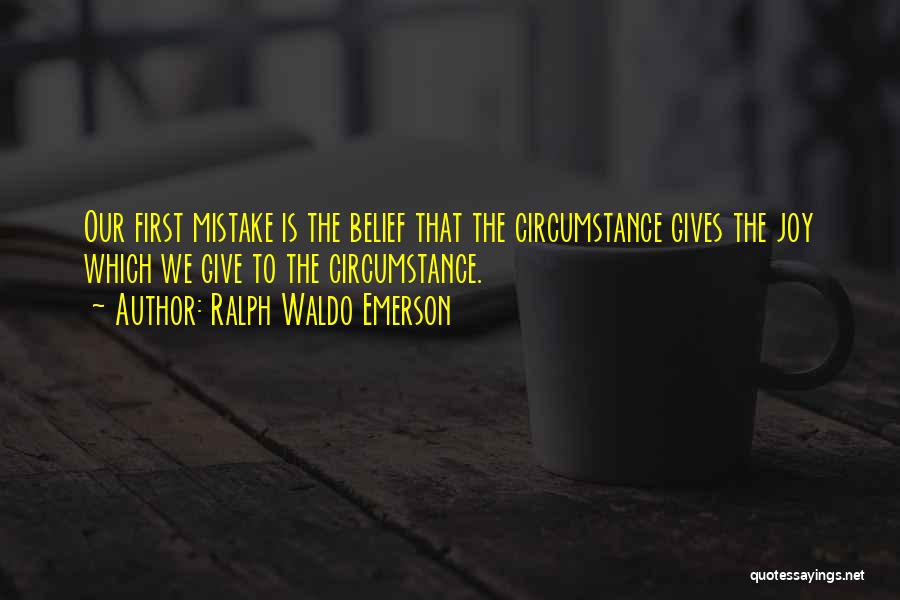 Ralph Waldo Emerson Quotes: Our First Mistake Is The Belief That The Circumstance Gives The Joy Which We Give To The Circumstance.