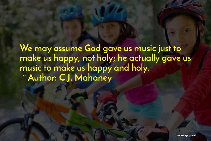 C.J. Mahaney Quotes: We May Assume God Gave Us Music Just To Make Us Happy, Not Holy; He Actually Gave Us Music To