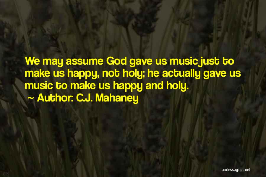 C.J. Mahaney Quotes: We May Assume God Gave Us Music Just To Make Us Happy, Not Holy; He Actually Gave Us Music To