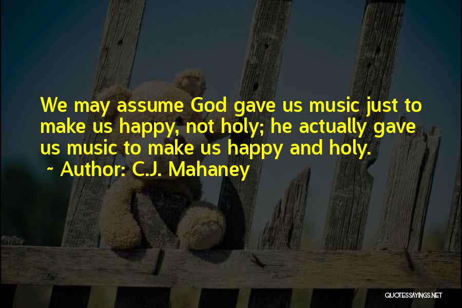 C.J. Mahaney Quotes: We May Assume God Gave Us Music Just To Make Us Happy, Not Holy; He Actually Gave Us Music To