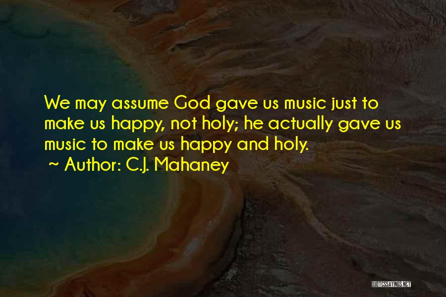 C.J. Mahaney Quotes: We May Assume God Gave Us Music Just To Make Us Happy, Not Holy; He Actually Gave Us Music To