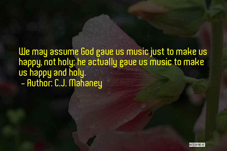 C.J. Mahaney Quotes: We May Assume God Gave Us Music Just To Make Us Happy, Not Holy; He Actually Gave Us Music To