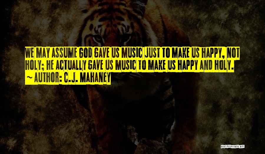 C.J. Mahaney Quotes: We May Assume God Gave Us Music Just To Make Us Happy, Not Holy; He Actually Gave Us Music To
